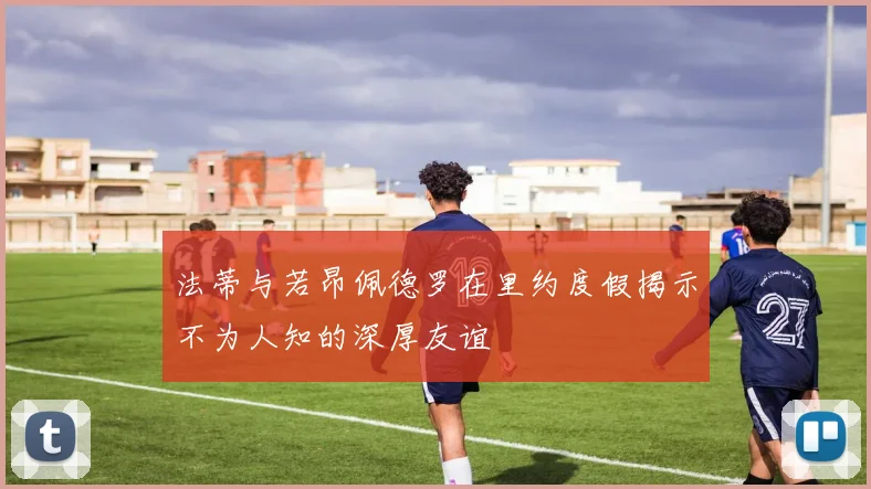 法蒂与若昂佩德罗在里约度假揭示不为人知的深厚友谊