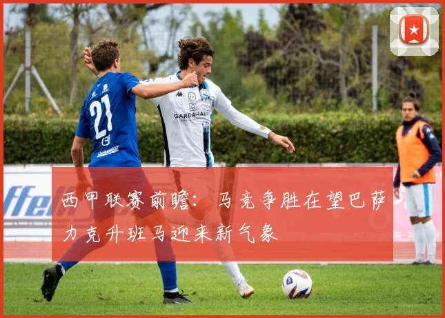 西甲联赛前瞻：马竞争胜在望巴萨力克升班马迎来新气象