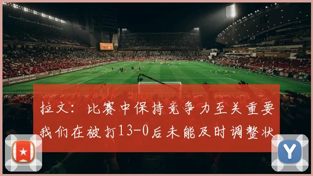 拉文：比赛中保持竞争力至关重要我们在被打13-0后未能及时调整状态