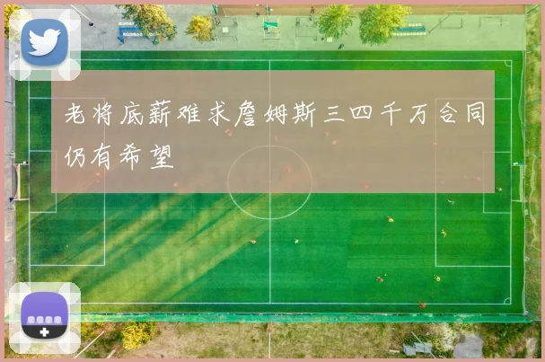 老将底薪难求詹姆斯三四千万合同仍有希望