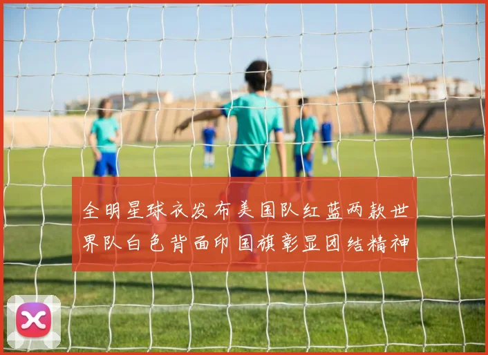 全明星球衣发布美国队红蓝两款世界队白色背面印国旗彰显团结精神
