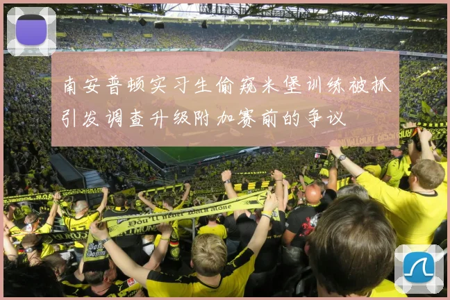 南安普顿实习生偷窥米堡训练被抓引发调查升级附加赛前的争议
