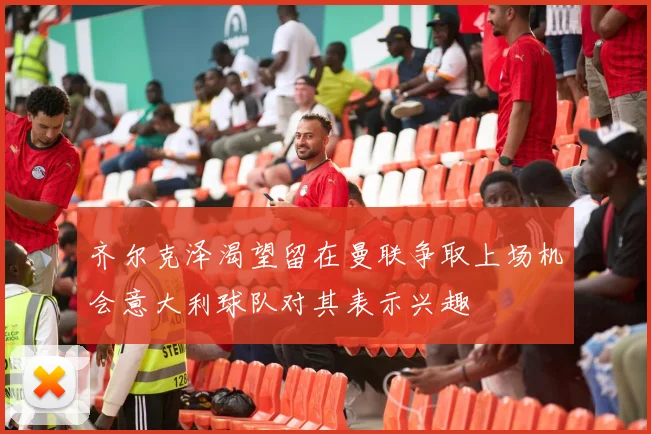 齐尔克泽渴望留在曼联争取上场机会意大利球队对其表示兴趣