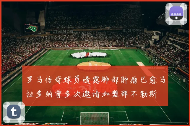 罗马传奇球员透露肺部肿瘤已愈马拉多纳曾多次邀请加盟那不勒斯