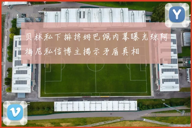 贝林私下排挤姆巴佩内幕曝光琼阿梅尼私信博主揭示矛盾真相