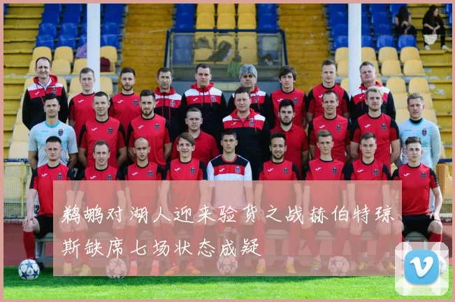 鹈鹕对湖人迎来验货之战赫伯特琼斯缺席七场状态成疑
