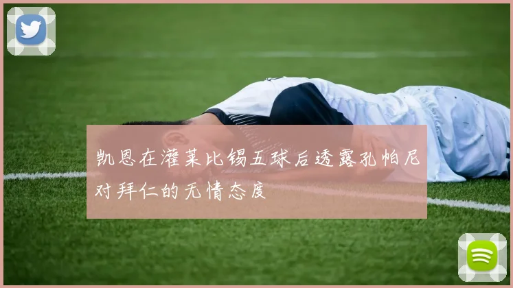 凯恩在灌莱比锡五球后透露孔帕尼对拜仁的无情态度