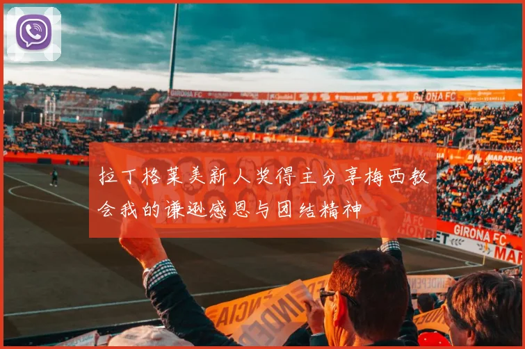 拉丁格莱美新人奖得主分享梅西教会我的谦逊感恩与团结精神