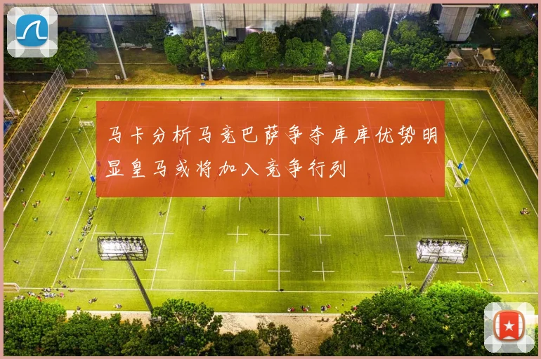 马卡分析马竞巴萨争夺库库优势明显皇马或将加入竞争行列