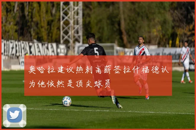 奥哈拉建议热刺高薪签拉什福德认为他依然是顶尖球员
