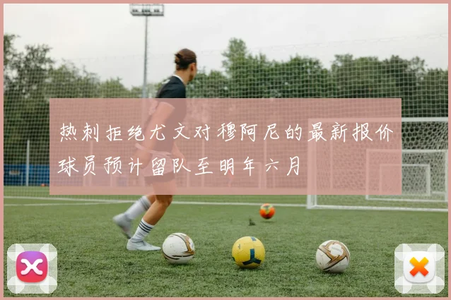 热刺拒绝尤文对穆阿尼的最新报价球员预计留队至明年六月
