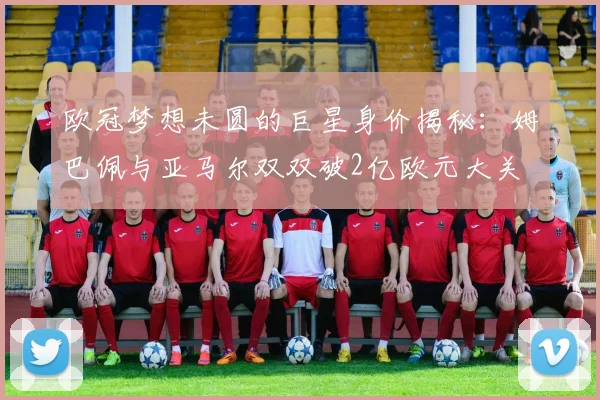 欧冠梦想未圆的巨星身价揭秘：姆巴佩与亚马尔双双破2亿欧元大关