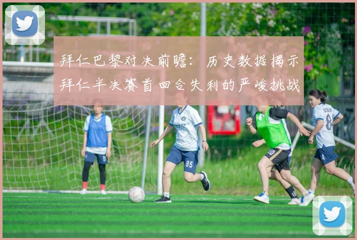 拜仁巴黎对决前瞻：历史数据揭示拜仁半决赛首回合失利的严峻挑战