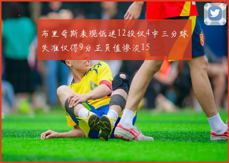 布里奇斯表现低迷12投仅4中三分球失准仅得9分正负值惨淡15