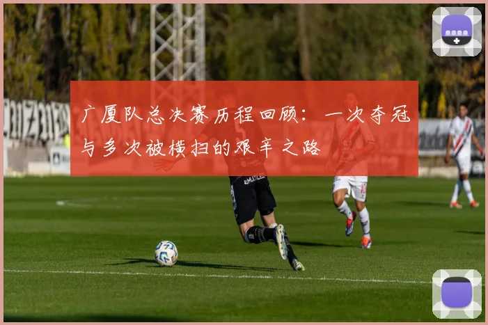 广厦队总决赛历程回顾：一次夺冠与多次被横扫的艰辛之路