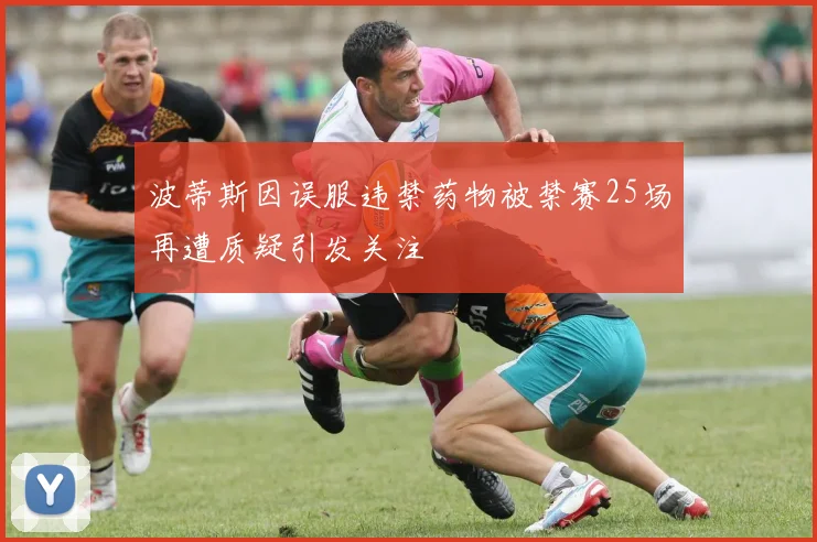 波蒂斯因误服违禁药物被禁赛25场再遭质疑引发关注