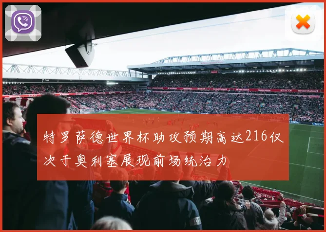 特罗萨德世界杯助攻预期高达216仅次于奥利塞展现前场统治力