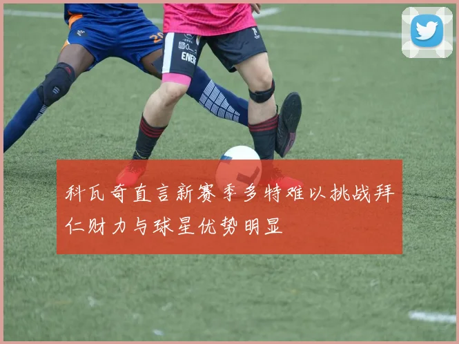 科瓦奇直言新赛季多特难以挑战拜仁财力与球星优势明显