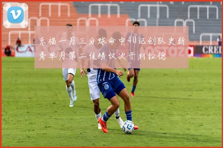 乐福一月三分球命中40记创队史新秀单月第二佳绩仅次于利拉德