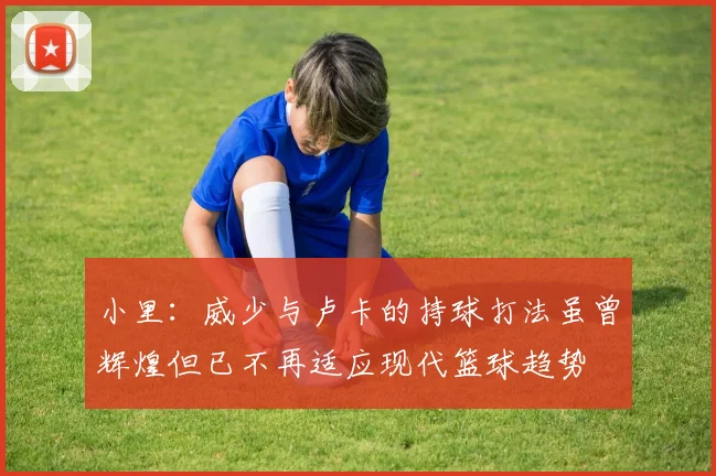 小里：威少与卢卡的持球打法虽曾辉煌但已不再适应现代篮球趋势