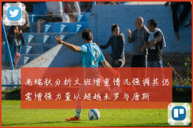 老瑞秋分析文班增重情况强调其仍需增强力量以超越米罗与唐斯