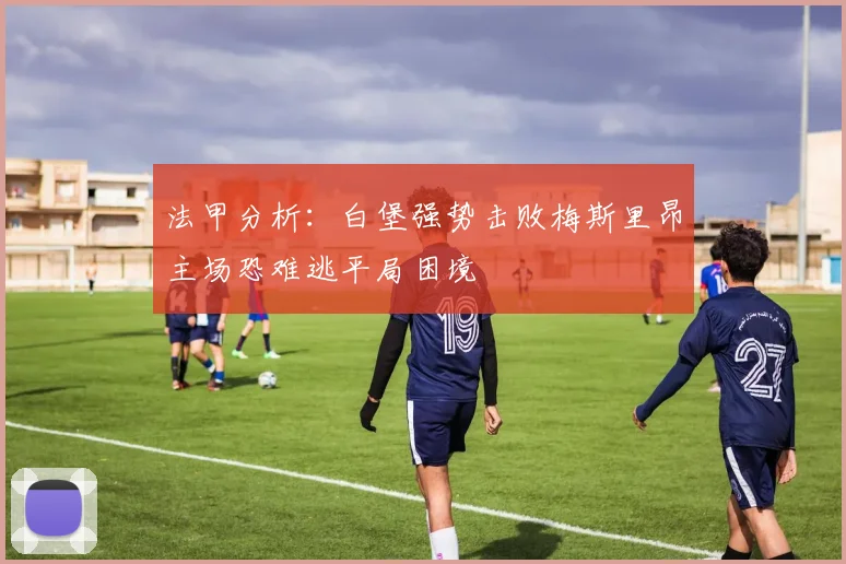 法甲分析：白堡强势击败梅斯里昂主场恐难逃平局困境