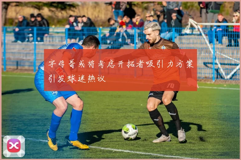 字母哥或将考虑开拓者吸引力方案引发球迷热议