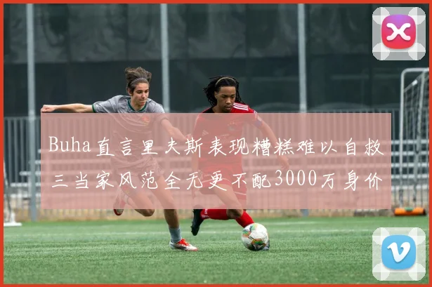 Buha直言里夫斯表现糟糕难以自救三当家风范全无更不配3000万身价