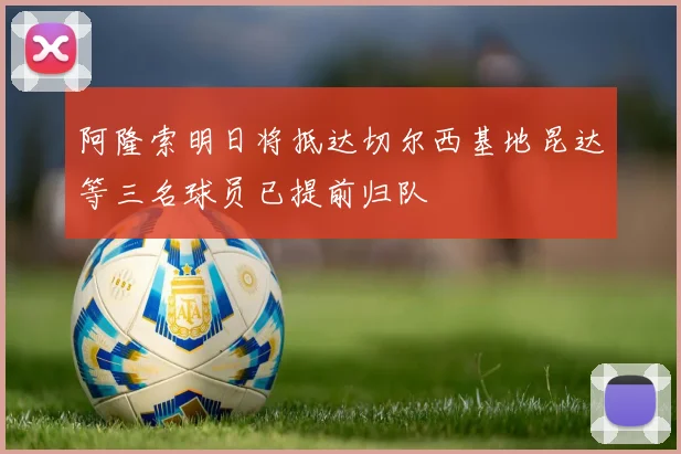 阿隆索明日将抵达切尔西基地昆达等三名球员已提前归队