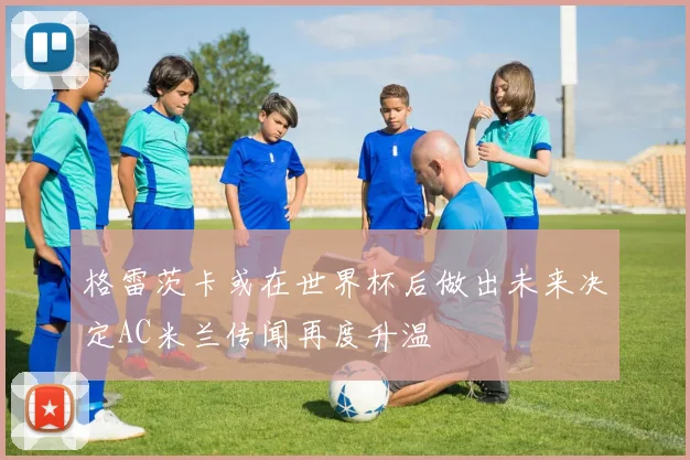 格雷茨卡或在世界杯后做出未来决定AC米兰传闻再度升温