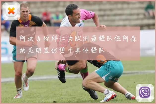 阿坎吉称拜仁为欧洲最强队伍阿森纳无明显优势于其他强队