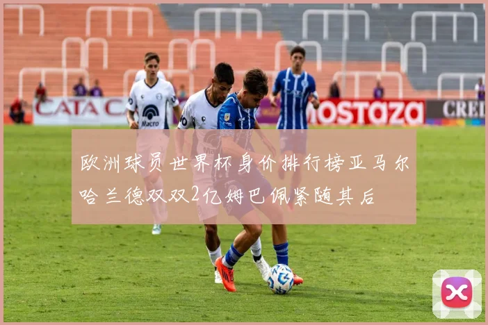欧洲球员世界杯身价排行榜亚马尔哈兰德双双2亿姆巴佩紧随其后