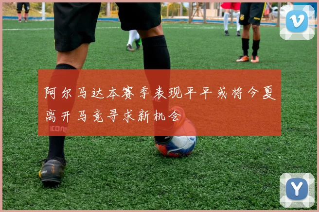 阿尔马达本赛季表现平平或将今夏离开马竞寻求新机会