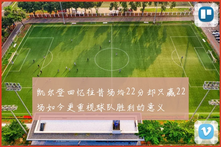 凯尔登回忆往昔场均22分却只赢22场如今更重视球队胜利的意义