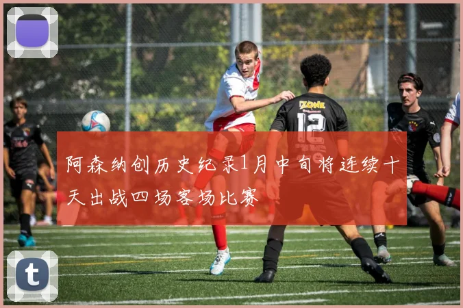 阿森纳创历史纪录1月中旬将连续十天出战四场客场比赛