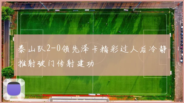 泰山队2-0领先泽卡精彩过人后冷静推射破门传射建功