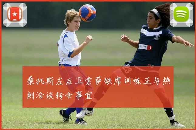 桑托斯左后卫索萨缺席训练正与热刺洽谈转会事宜