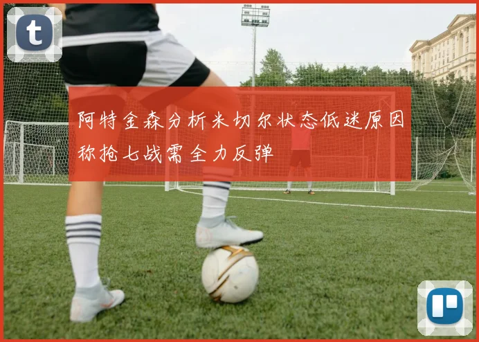 阿特金森分析米切尔状态低迷原因称抢七战需全力反弹