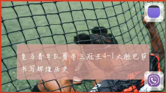 皇马青年队勇夺三冠王4-1大胜巴萨书写辉煌历史