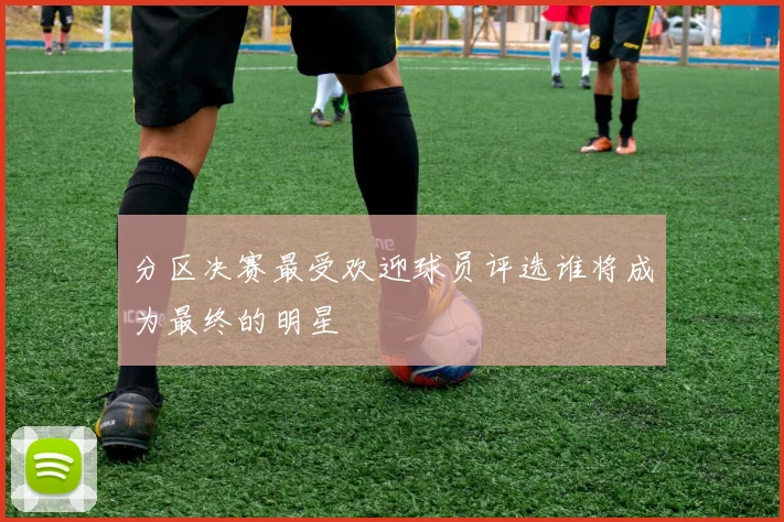 分区决赛最受欢迎球员评选谁将成为最终的明星