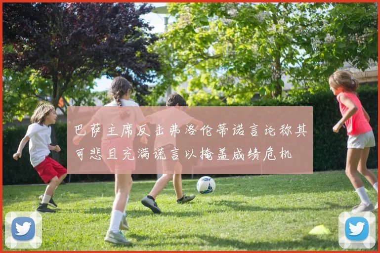 巴萨主席反击弗洛伦蒂诺言论称其可悲且充满谎言以掩盖成绩危机