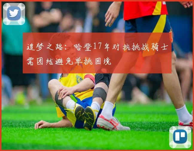 追梦之路：哈登17年对抗挑战骑士需团结避免单挑困境