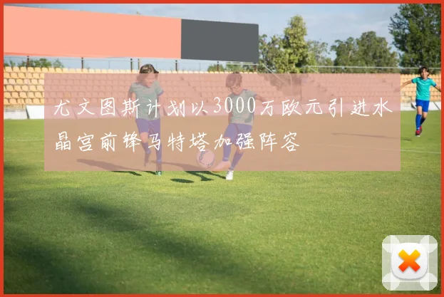 尤文图斯计划以3000万欧元引进水晶宫前锋马特塔加强阵容