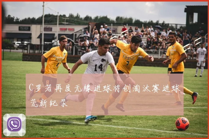 C罗若再度无缘进球将创淘汰赛进球荒新纪录