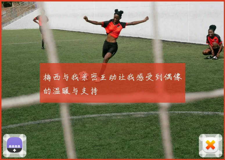 梅西与我亲密互动让我感受到偶像的温暖与支持